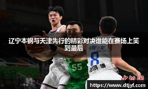 辽宁本钢与天津先行的精彩对决谁能在赛场上笑到最后