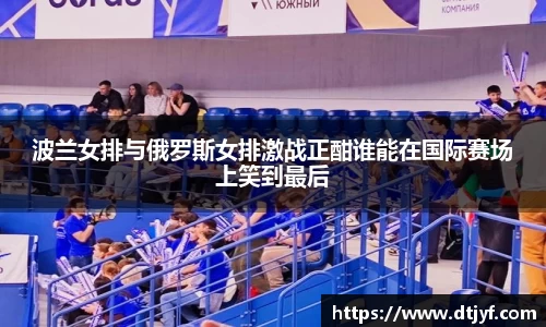 波兰女排与俄罗斯女排激战正酣谁能在国际赛场上笑到最后