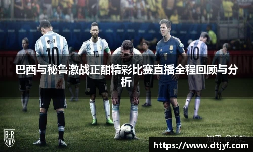 巴西与秘鲁激战正酣精彩比赛直播全程回顾与分析