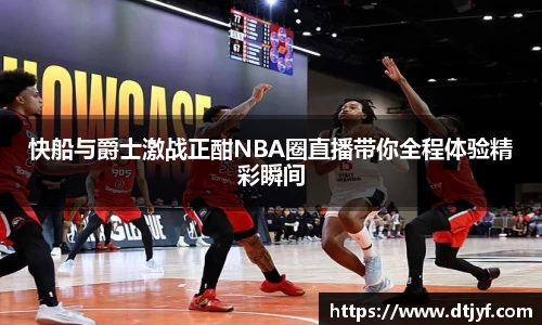 快船与爵士激战正酣NBA圈直播带你全程体验精彩瞬间