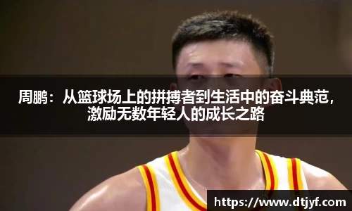 周鹏：从篮球场上的拼搏者到生活中的奋斗典范，激励无数年轻人的成长之路