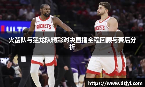 火箭队与猛龙队精彩对决直播全程回顾与赛后分析