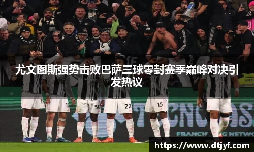 尤文图斯强势击败巴萨三球零封赛季巅峰对决引发热议