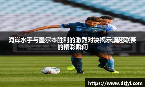 海岸水手与墨尔本胜利的激烈对决揭示澳超联赛的精彩瞬间