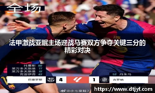 法甲激战亚眠主场迎战马赛双方争夺关键三分的精彩对决