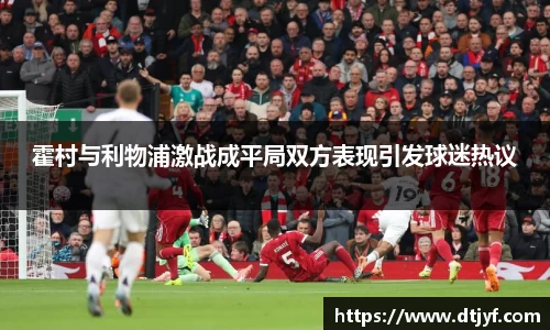 霍村与利物浦激战成平局双方表现引发球迷热议