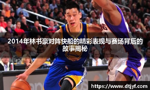 2014年林书豪对阵快船的精彩表现与赛场背后的故事揭秘